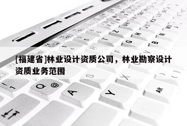 [福建省]林業(yè)設計資質(zhì)公司，林業(yè)勘察設計資質(zhì)業(yè)務范圍