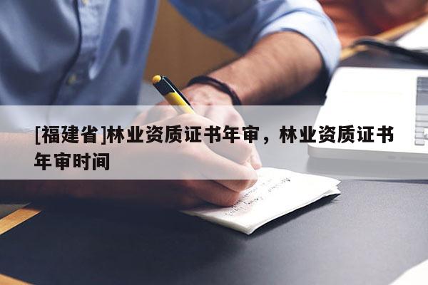 [福建省]林業(yè)資質(zhì)證書年審，林業(yè)資質(zhì)證書年審時(shí)間