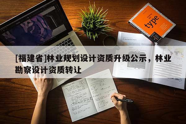 [福建省]林業(yè)規(guī)劃設(shè)計(jì)資質(zhì)升級公示，林業(yè)勘察設(shè)計(jì)資質(zhì)轉(zhuǎn)讓