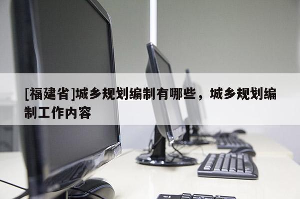 [福建省]城鄉規劃編制有哪些，城鄉規劃編制工作內容