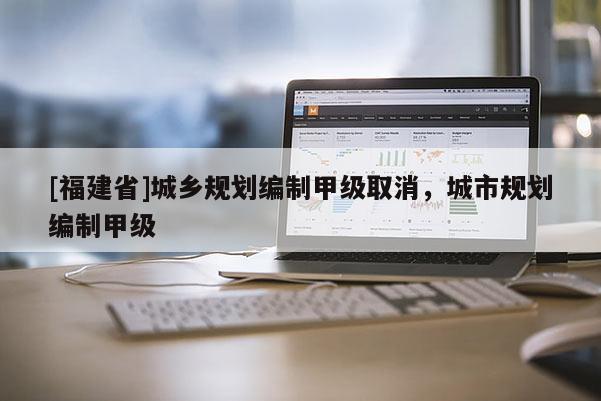 [福建省]城鄉規劃編制甲級取消，城市規劃編制甲級