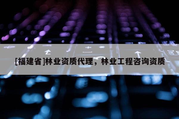 [福建省]林業資質代理，林業工程咨詢資質