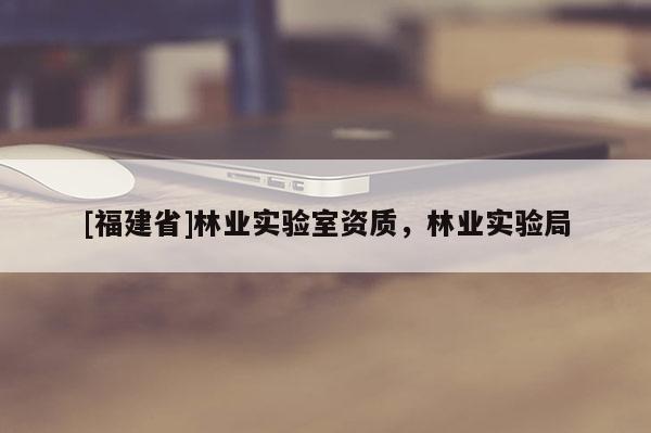 [福建省]林業(yè)實(shí)驗(yàn)室資質(zhì)，林業(yè)實(shí)驗(yàn)局