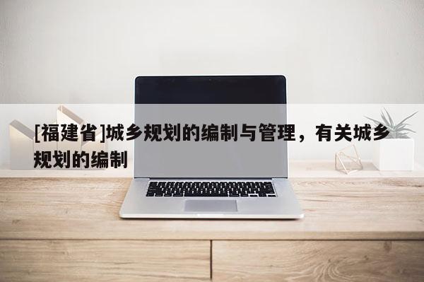 [福建省]城鄉(xiāng)規(guī)劃的編制與管理，有關城鄉(xiāng)規(guī)劃的編制