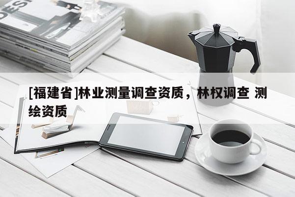 [福建省]林業測量調查資質，林權調查 測繪資質