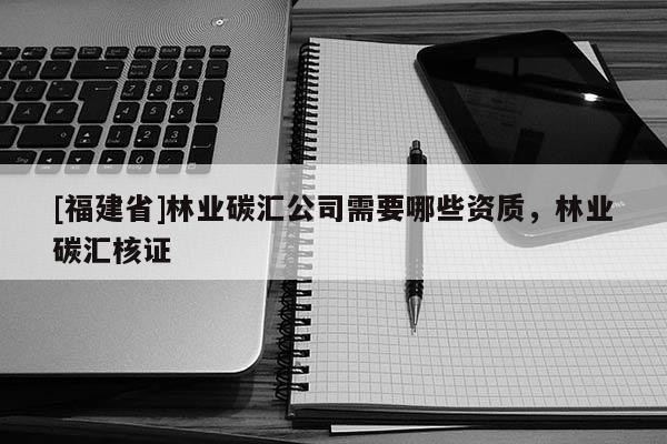 [福建省]林業碳匯公司需要哪些資質，林業碳匯核證