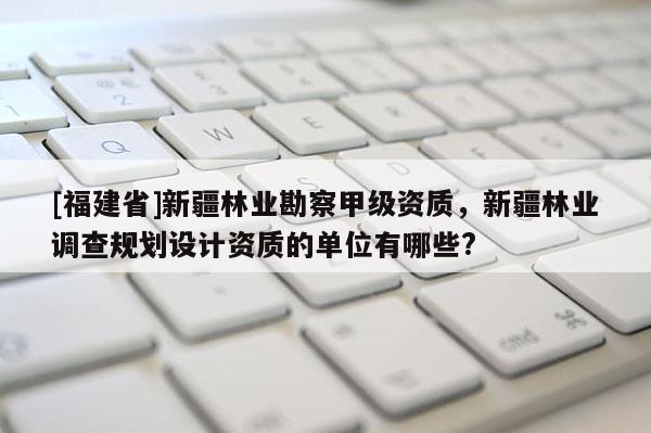 [福建省]新疆林業(yè)勘察甲級(jí)資質(zhì)，新疆林業(yè)調(diào)查規(guī)劃設(shè)計(jì)資質(zhì)的單位有哪些?