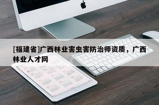 [福建省]廣西林業害蟲害防治師資質，廣西林業人才網