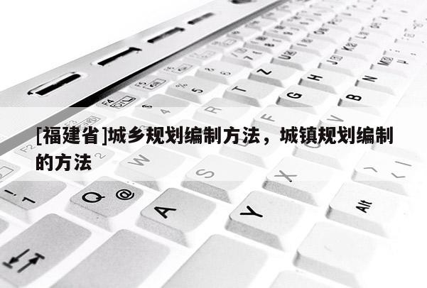 [福建省]城鄉規劃編制方法，城鎮規劃編制的方法