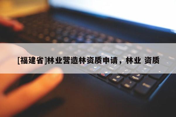 [福建省]林業營造林資質申請，林業 資質