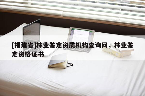 [福建省]林業鑒定資質機構查詢網，林業鑒定資格證書