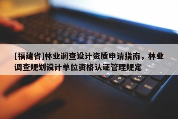[福建省]林業調查設計資質申請指南，林業調查規劃設計單位資格認證管理規定