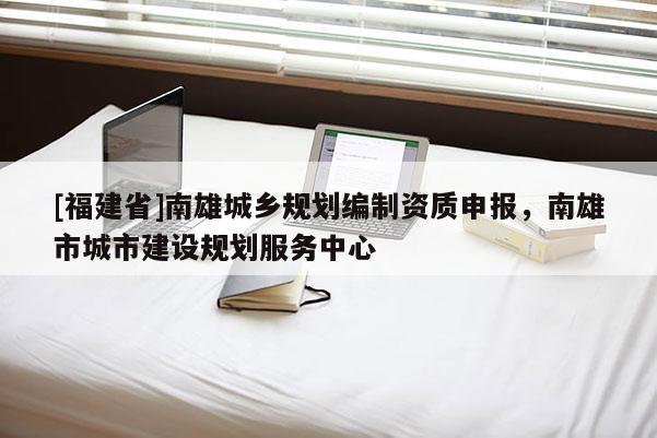 [福建省]南雄城鄉(xiāng)規(guī)劃編制資質(zhì)申報(bào)，南雄市城市建設(shè)規(guī)劃服務(wù)中心