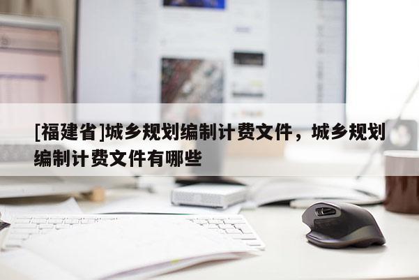 [福建省]城鄉規劃編制計費文件，城鄉規劃編制計費文件有哪些