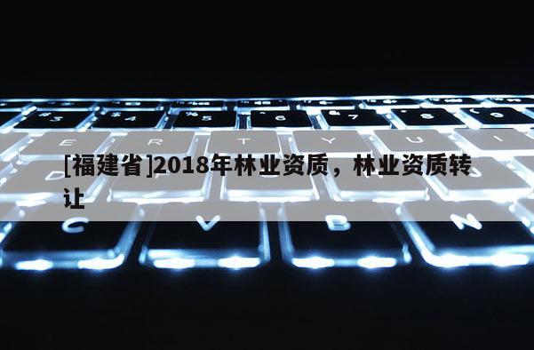 [福建省]2018年林業資質，林業資質轉讓