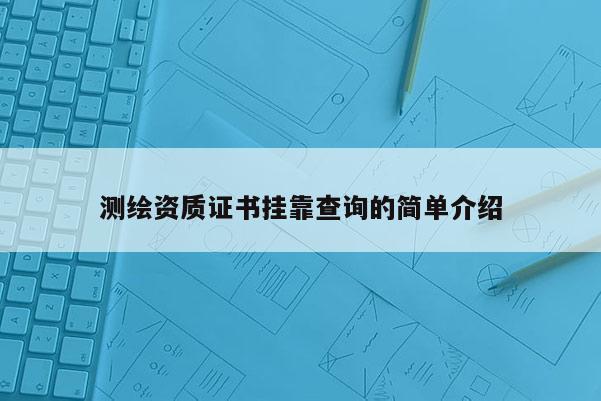 測繪資質(zhì)證書掛靠查詢的簡單介紹
