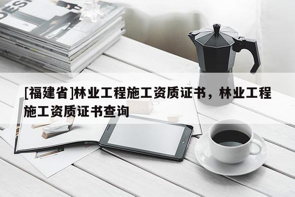[福建省]林業工程施工資質證書，林業工程施工資質證書查詢