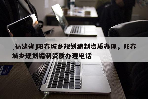 [福建省]陽春城鄉規劃編制資質辦理，陽春城鄉規劃編制資質辦理電話