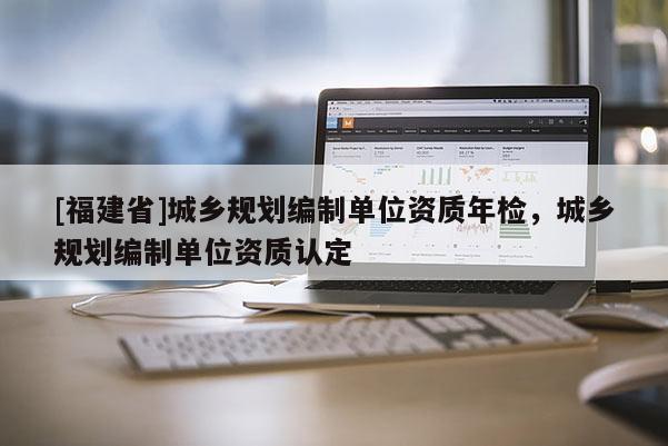 [福建省]城鄉規劃編制單位資質年檢，城鄉規劃編制單位資質認定