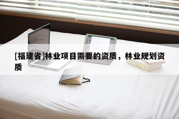 [福建省]林業項目需要的資質，林業規劃資質