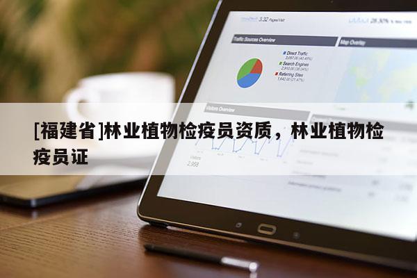 [福建省]林業植物檢疫員資質，林業植物檢疫員證