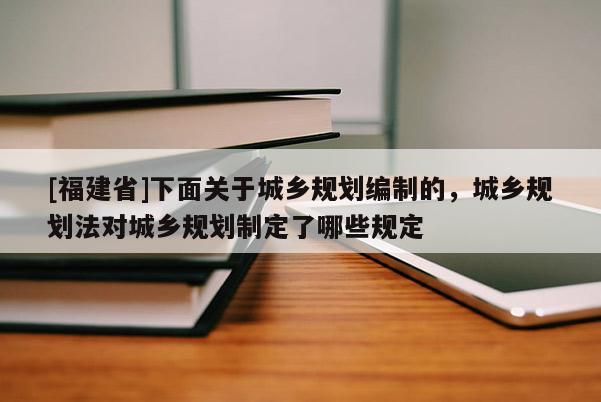 [福建省]下面關(guān)于城鄉(xiāng)規(guī)劃編制的，城鄉(xiāng)規(guī)劃法對城鄉(xiāng)規(guī)劃制定了哪些規(guī)定