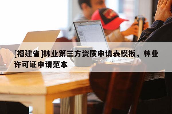 [福建省]林業第三方資質申請表模板，林業許可證申請范本