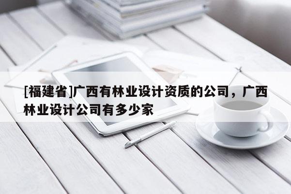 [福建省]廣西有林業設計資質的公司，廣西林業設計公司有多少家