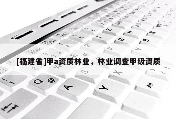 [福建省]甲a資質林業，林業調查甲級資質
