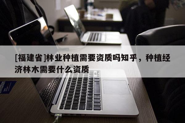 [福建省]林業種植需要資質嗎知乎，種植經濟林木需要什么資質