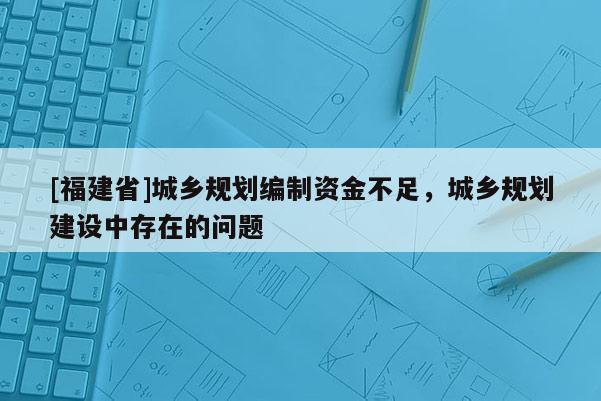 [福建省]城鄉規劃編制資金不足，城鄉規劃建設中存在的問題