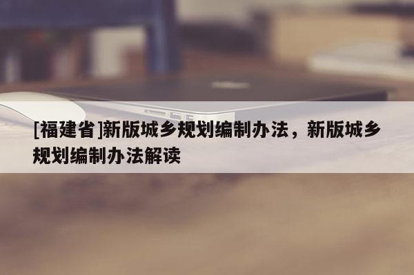 [福建省]新版城鄉規劃編制辦法，新版城鄉規劃編制辦法解讀