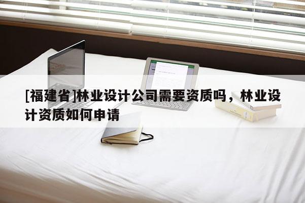 [福建省]林業設計公司需要資質嗎，林業設計資質如何申請