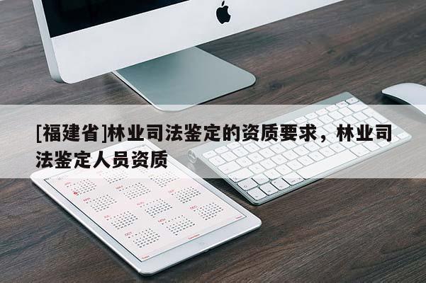 [福建省]林業司法鑒定的資質要求，林業司法鑒定人員資質