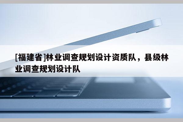 [福建省]林業調查規劃設計資質隊，縣級林業調查規劃設計隊