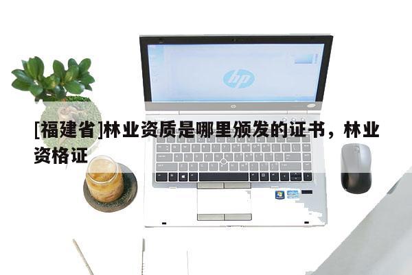 [福建省]林業資質是哪里頒發的證書，林業資格證