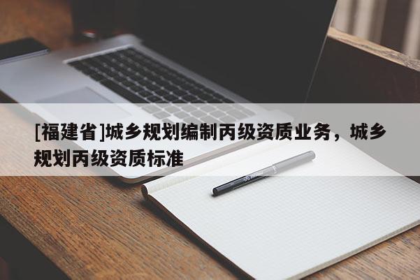 [福建省]城鄉規劃編制丙級資質業務，城鄉規劃丙級資質標準