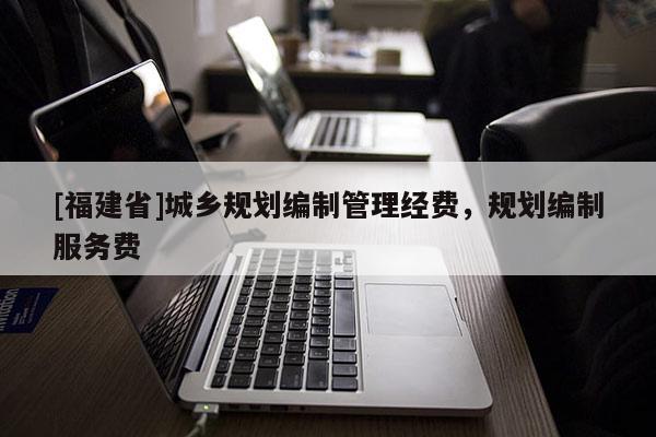 [福建省]城鄉規劃編制管理經費，規劃編制服務費
