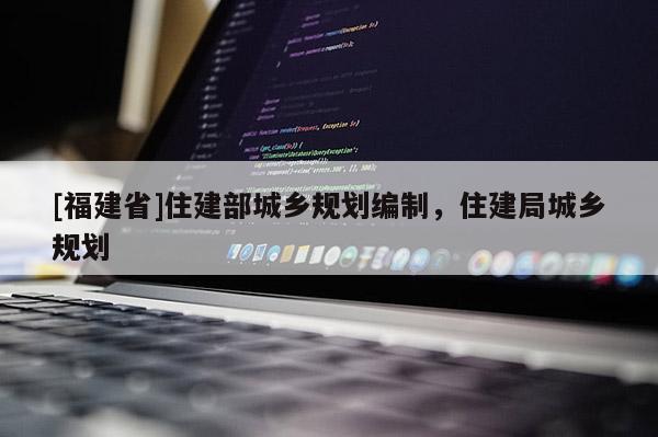 [福建省]住建部城鄉(xiāng)規(guī)劃編制，住建局城鄉(xiāng)規(guī)劃