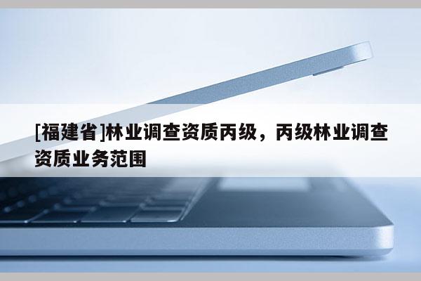 [福建省]林業調查資質丙級，丙級林業調查資質業務范圍
