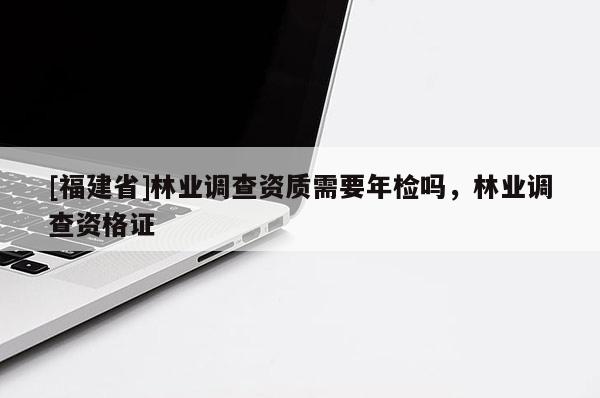 [福建省]林業調查資質需要年檢嗎，林業調查資格證