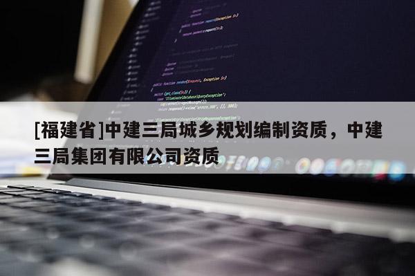 [福建省]中建三局城鄉規劃編制資質，中建三局集團有限公司資質