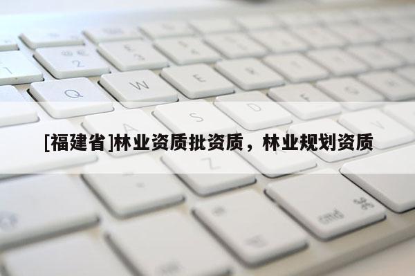 [福建省]林業資質批資質，林業規劃資質
