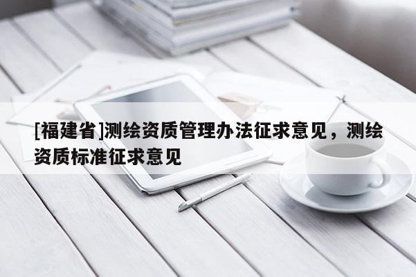 [福建省]測繪資質管理辦法征求意見，測繪資質標準征求意見