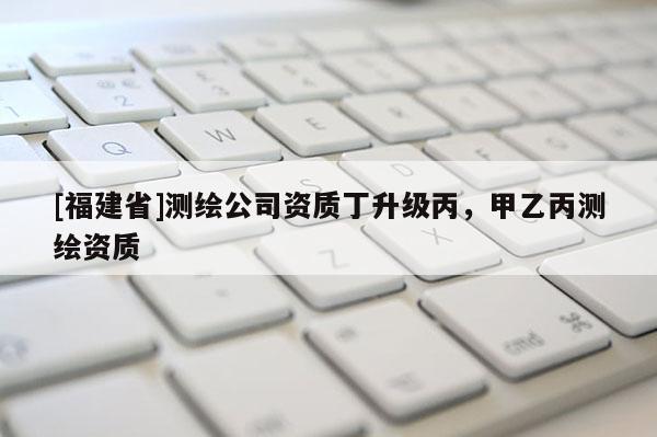 [福建省]測繪公司資質丁升級丙，甲乙丙測繪資質