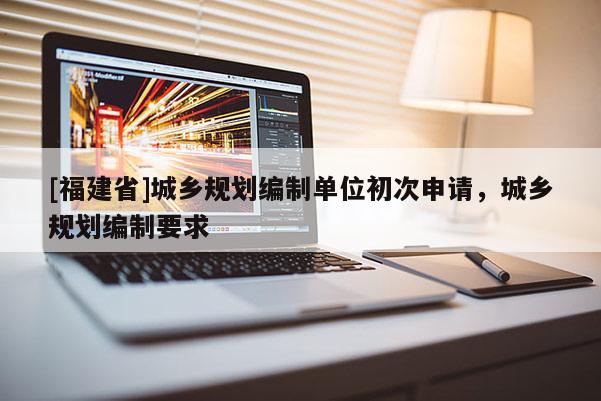 [福建省]城鄉規劃編制單位初次申請，城鄉規劃編制要求