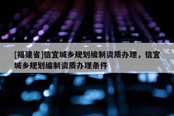 [福建省]信宜城鄉規劃編制資質辦理，信宜城鄉規劃編制資質辦理條件