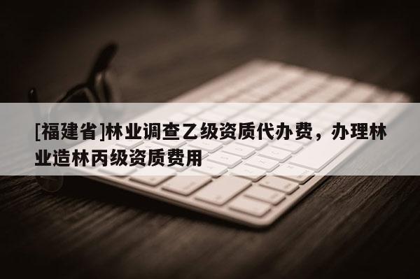 [福建省]林業調查乙級資質代辦費，辦理林業造林丙級資質費用