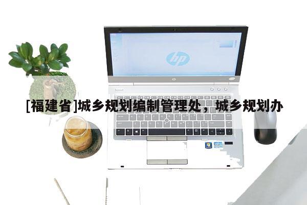 [福建省]城鄉規劃編制管理處，城鄉規劃辦