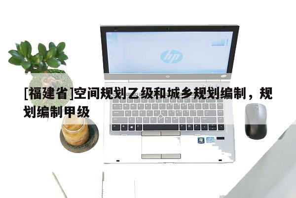 [福建省]空間規(guī)劃乙級(jí)和城鄉(xiāng)規(guī)劃編制，規(guī)劃編制甲級(jí)